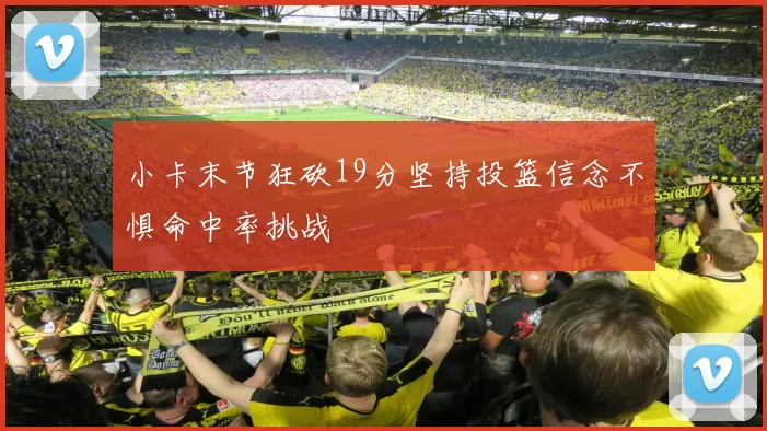 小卡末节狂砍19分坚持投篮信念不惧命中率挑战