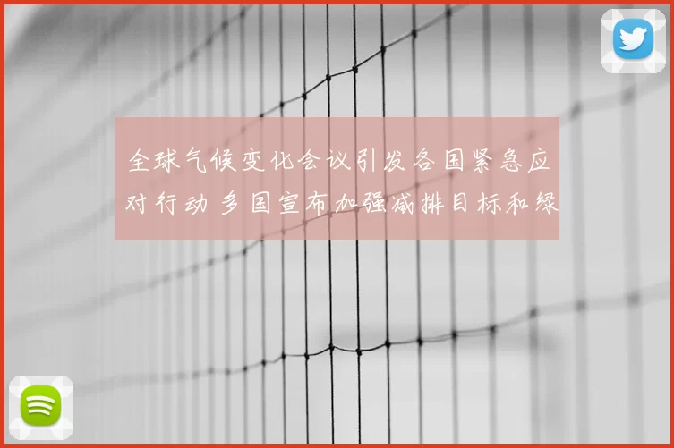 全球气候变化会议引发各国紧急应对行动 多国宣布加强减排目标和绿色投资计划