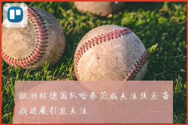 欧洲杯德国队哈弗茨成关注焦点 备战进展引发关注
