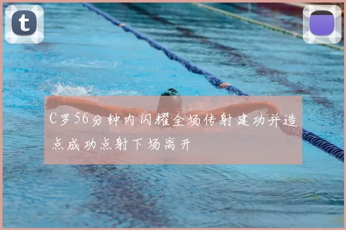 C罗56分钟内闪耀全场传射建功并造点成功点射下场离开