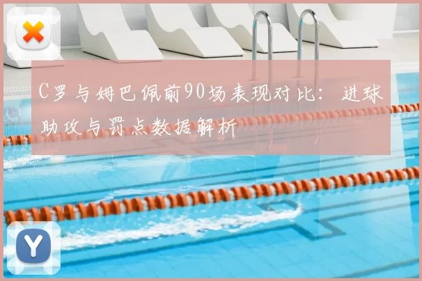 C罗与姆巴佩前90场表现对比:进球助攻与罚点数据解析
