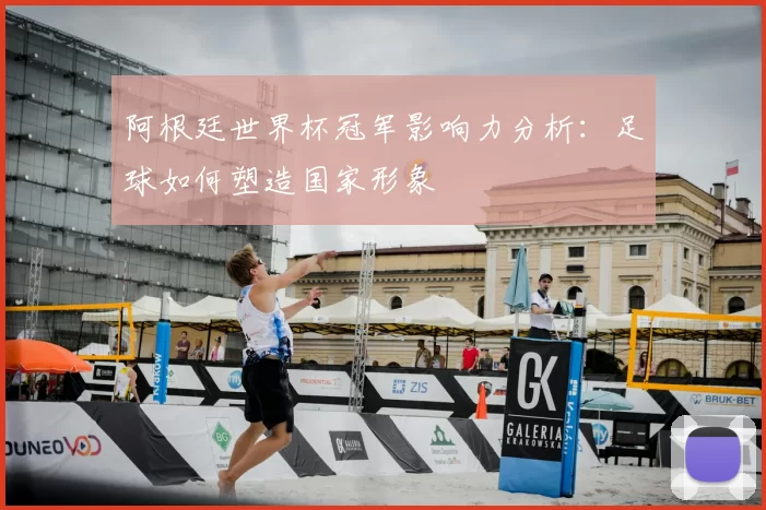 阿根廷世界杯冠军影响力分析:足球如何塑造国家形象