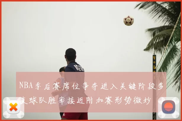 NBA季后赛席位争夺进入关键阶段多支球队胜率接近附加赛形势微妙