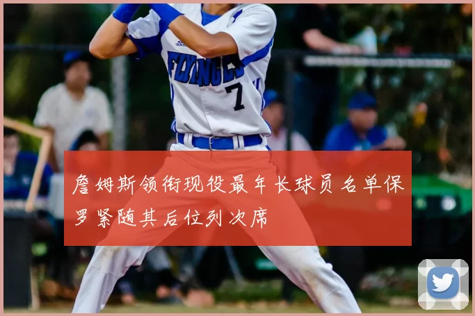 詹姆斯领衔现役最年长球员名单保罗紧随其后位列次席