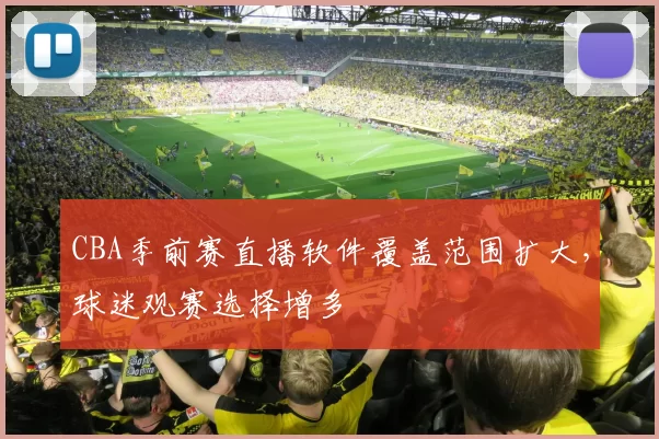 CBA季前赛直播软件覆盖范围扩大,球迷观赛选择增多
