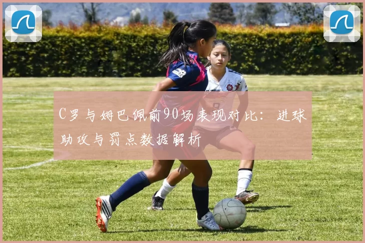 C罗与姆巴佩前90场表现对比:进球助攻与罚点数据解析