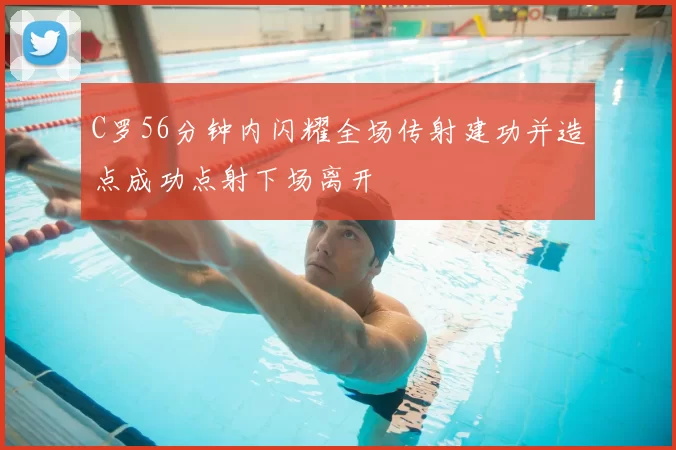 C罗56分钟内闪耀全场传射建功并造点成功点射下场离开