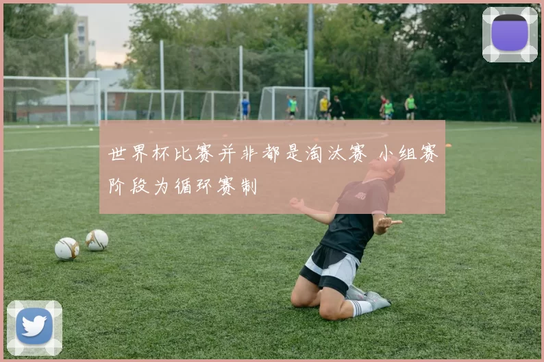 世界杯比赛并非都是淘汰赛 小组赛阶段为循环赛制