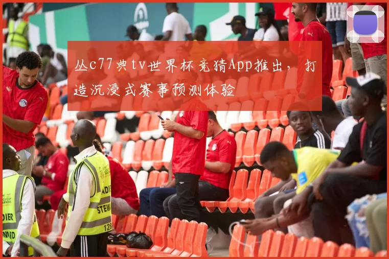 丛c77典tv世界杯竞猜App推出,打造沉浸式赛事预测体验