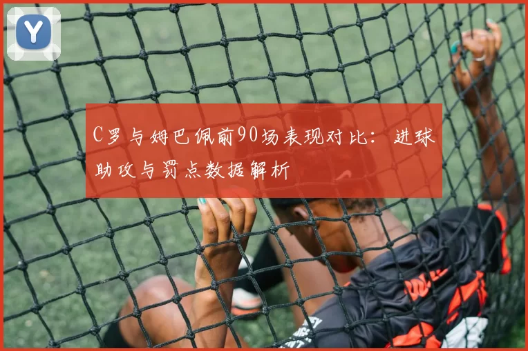 C罗与姆巴佩前90场表现对比:进球助攻与罚点数据解析