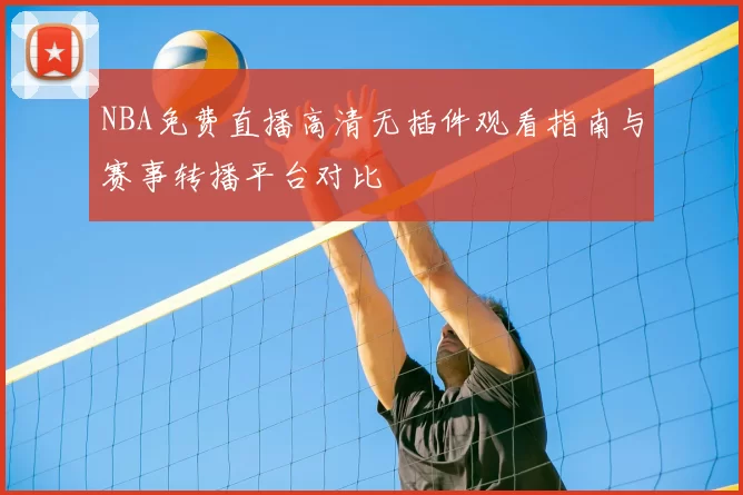 NBA免费直播高清无插件观看指南与赛事转播平台对比