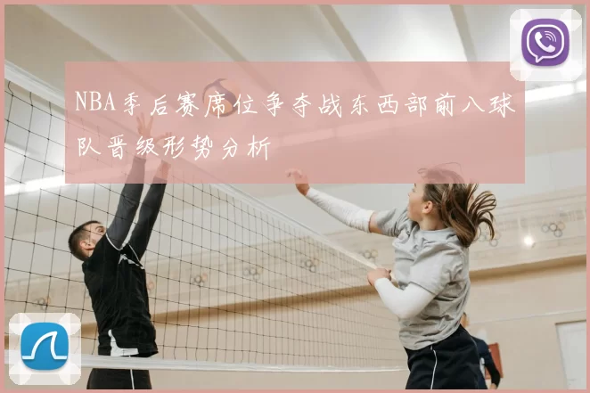 NBA季后赛席位争夺战东西部前八球队晋级形势分析