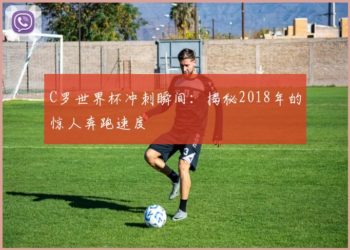 C罗世界杯冲刺瞬间:揭秘2018年的惊人奔跑速度