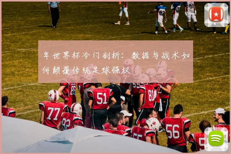 年世界杯冷门剖析:数据与战术如何颠覆传统足球强权