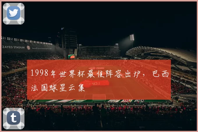 1998年世界杯最佳阵容出炉，巴西法国球星云集