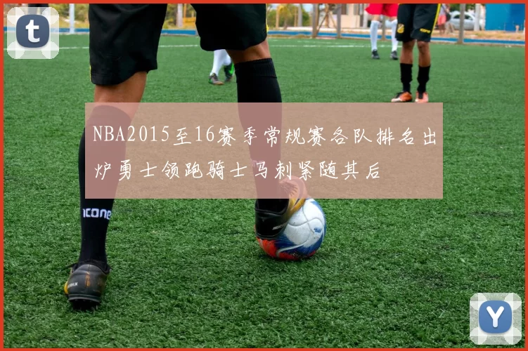 NBA2015至16赛季常规赛各队排名出炉勇士领跑骑士马刺紧随其后