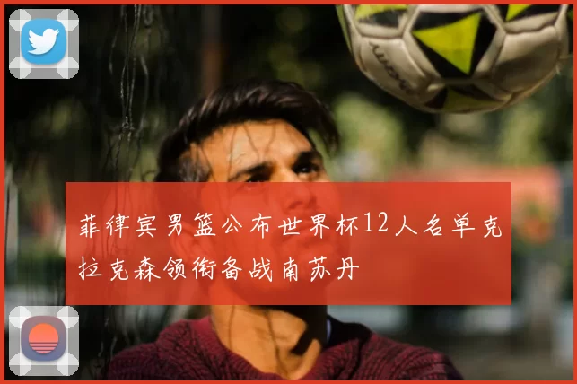 菲律宾男篮公布世界杯12人名单克拉克森领衔备战南苏丹