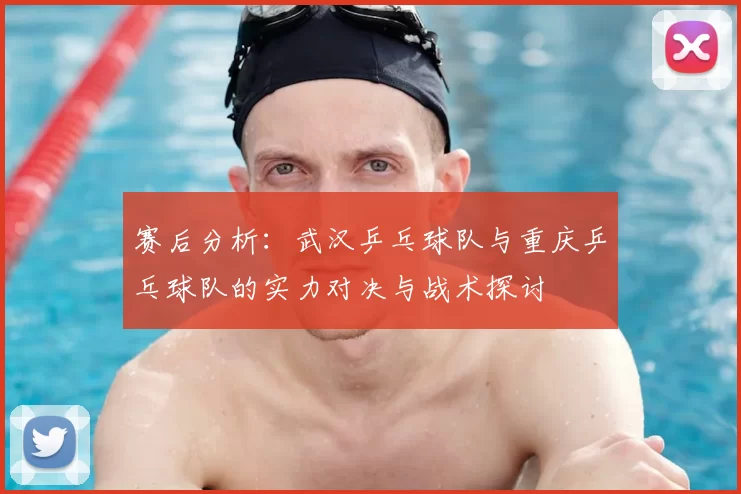 赛后分析:武汉乒乓球队与重庆乒乓球队的实力对决与战术探讨