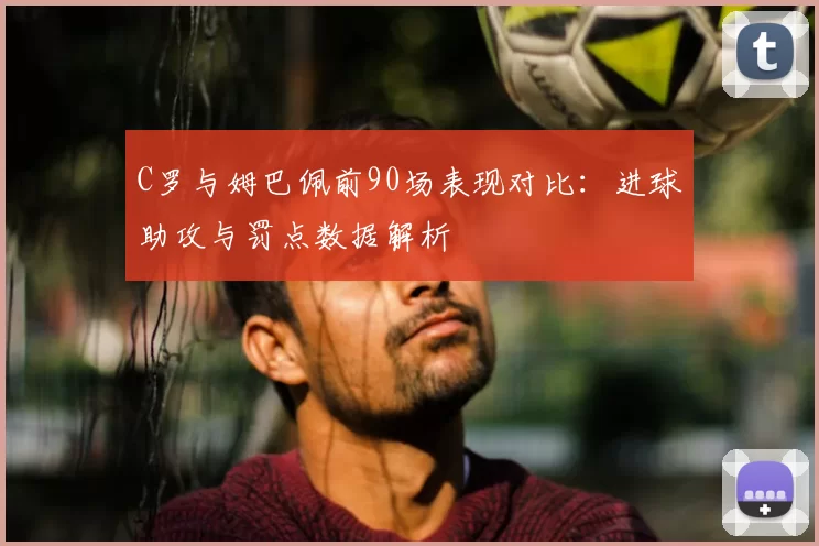 C罗与姆巴佩前90场表现对比：进球助攻与罚点数据解析