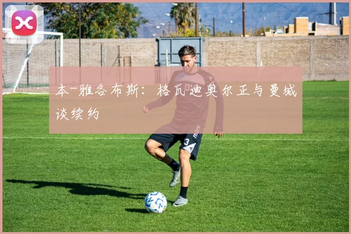 本-雅各布斯：格瓦迪奥尔正与曼城谈续约
