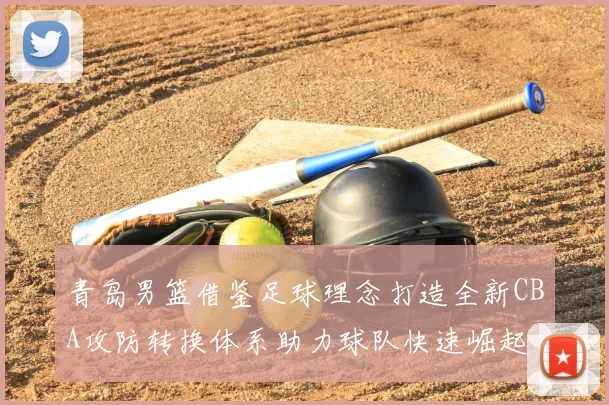青岛男篮借鉴足球理念打造全新CBA攻防转换体系助力球队快速崛起