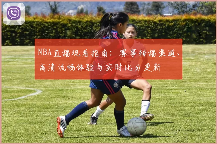 NBA直播观看指南：赛事转播渠道、高清流畅体验与实时比分更新