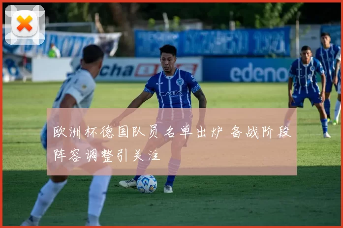 欧洲杯德国队员名单出炉 备战阶段阵容调整引关注