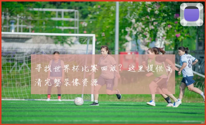 寻找世界杯比赛回放?这里提供高清完整录像资源