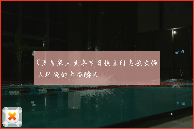 C罗与家人共享节日快乐时光被女强人环绕的幸福瞬间
