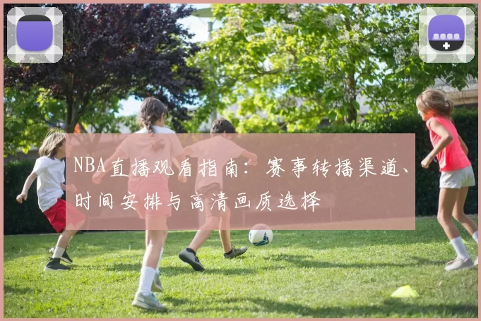 NBA直播观看指南：赛事转播渠道、时间安排与高清画质选择