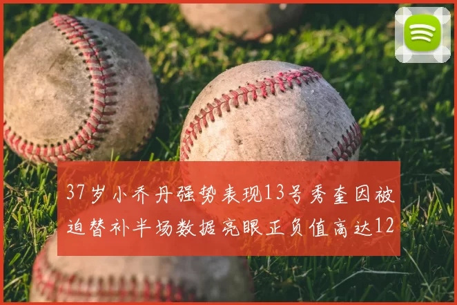 37岁小乔丹强势表现13号秀奎因被迫替补半场数据亮眼正负值高达12
