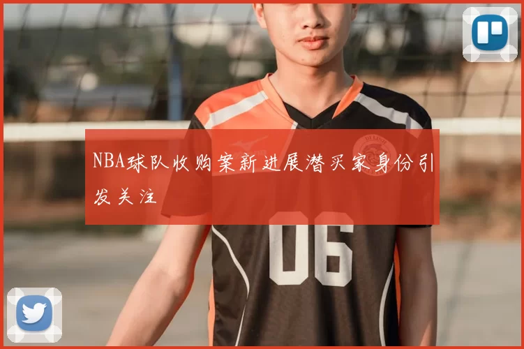NBA球队收购案新进展潜买家身份引发关注
