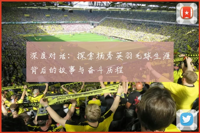 深度对话:探索杨秀英羽毛球生涯背后的故事与奋斗历程
