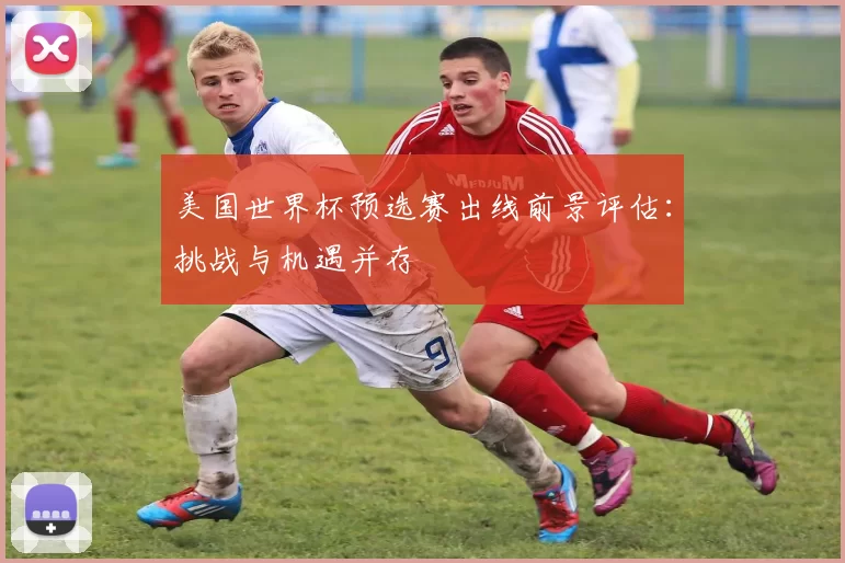 美国世界杯预选赛出线前景评估:挑战与机遇并存