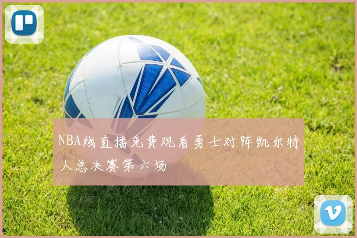 NBA线直播免费观看勇士对阵凯尔特人总决赛第六场