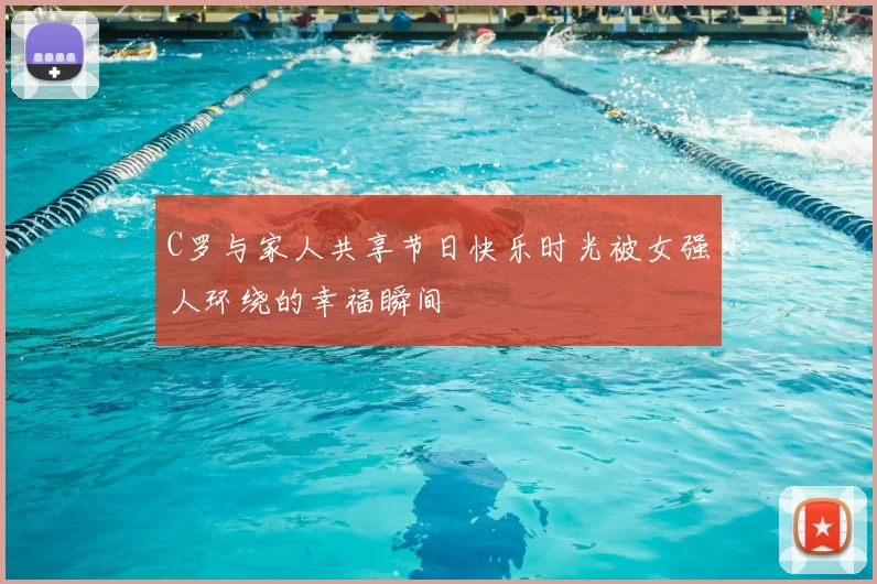 C罗与家人共享节日快乐时光被女强人环绕的幸福瞬间
