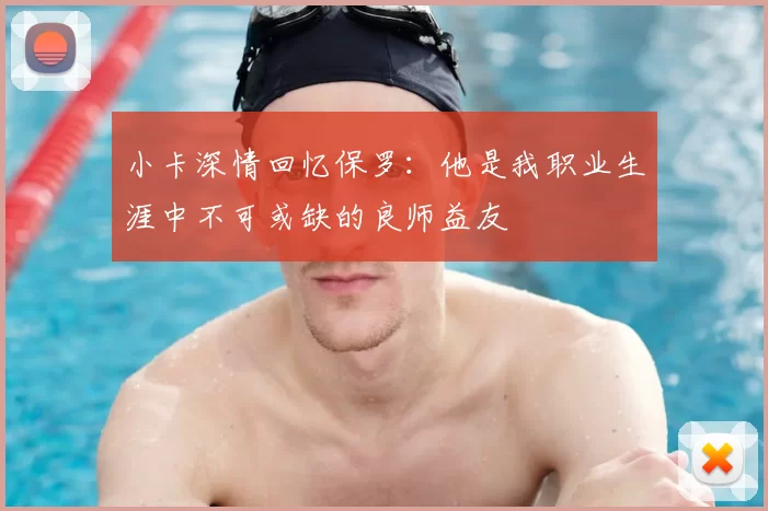 小卡深情回忆保罗：他是我职业生涯中不可或缺的良师益友