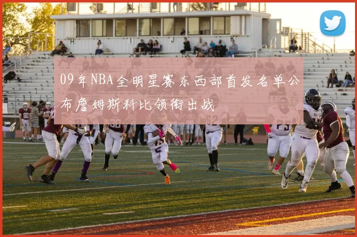 09年NBA全明星赛东西部首发名单公布詹姆斯科比领衔出战