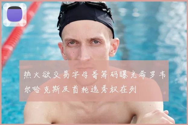 热火欲交易字母哥筹码曝光希罗韦尔哈克斯及首轮选秀权在列