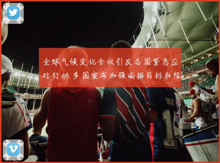 全球气候变化会议引发各国紧急应对行动 多国宣布加强减排目标和绿色投资计划