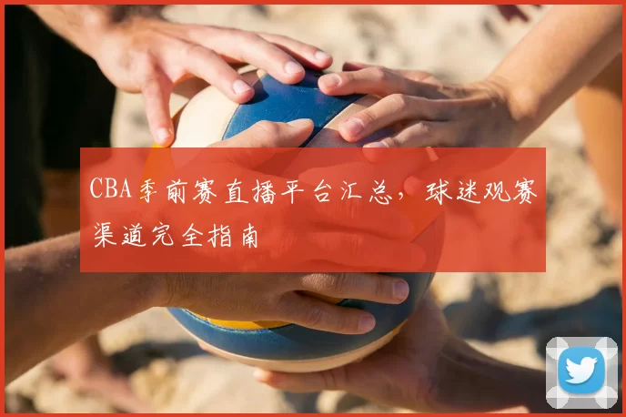 CBA季前赛直播平台汇总，球迷观赛渠道完全指南