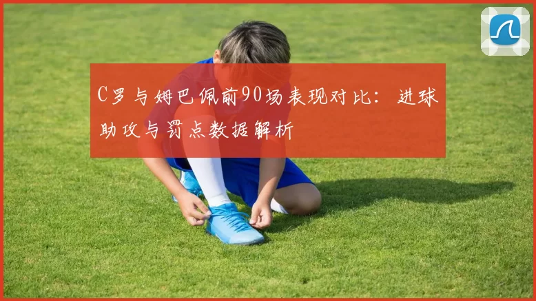 C罗与姆巴佩前90场表现对比:进球助攻与罚点数据解析