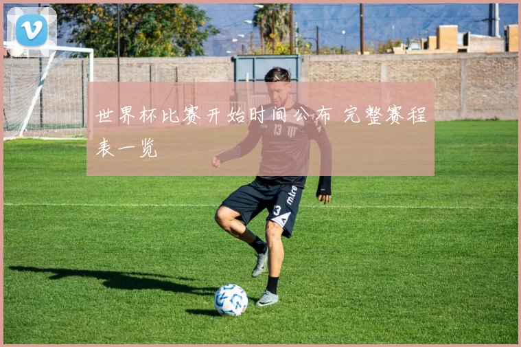 世界杯比赛开始时间公布 完整赛程表一览