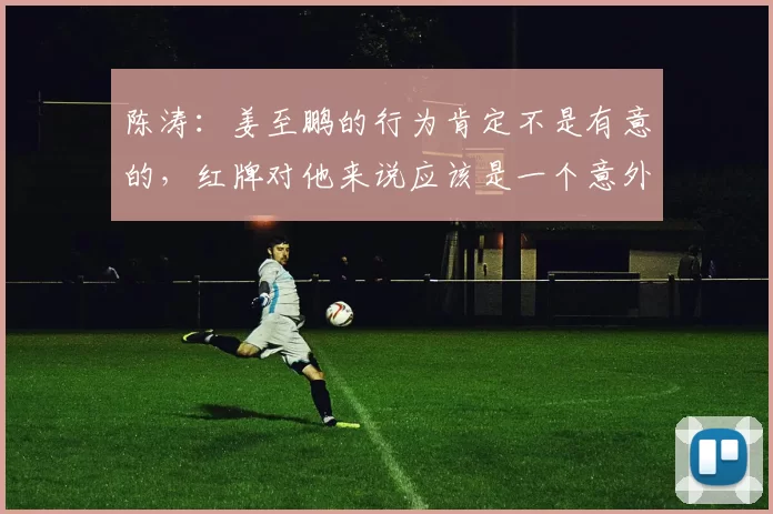 陈涛：姜至鹏的行为肯定不是有意的，红牌对他来说应该是一个意外