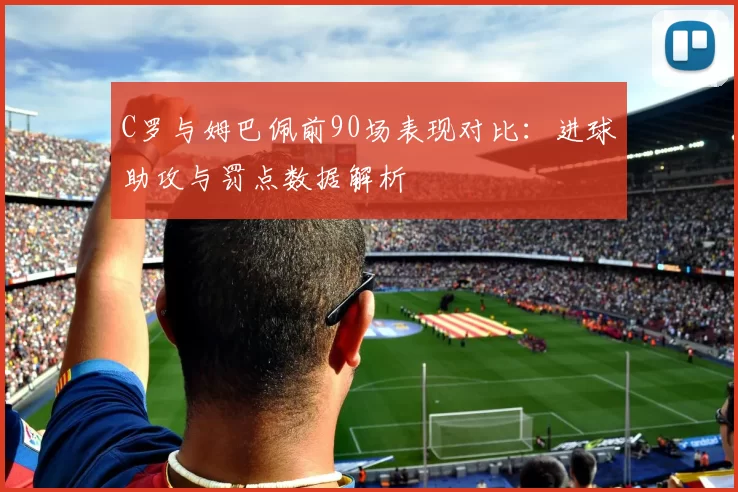 C罗与姆巴佩前90场表现对比:进球助攻与罚点数据解析