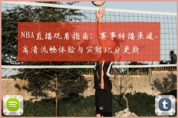 NBA直播观看指南：赛事转播渠道、高清流畅体验与实时比分更新