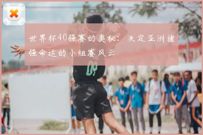 世界杯40强赛的奥秘:决定亚洲诸强命运的小组赛风云