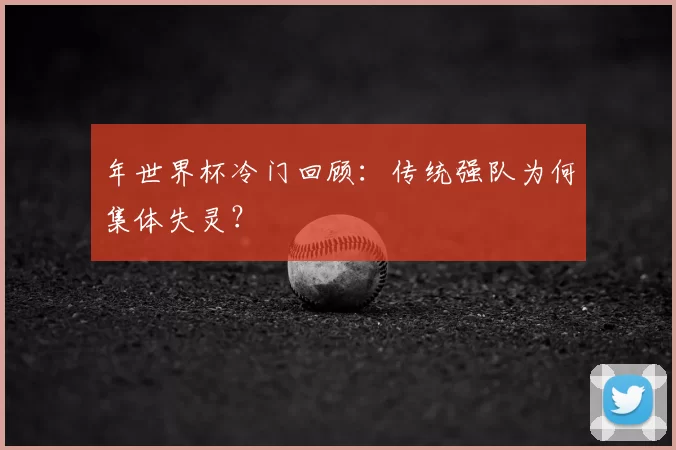年世界杯冷门回顾：传统强队为何集体失灵？