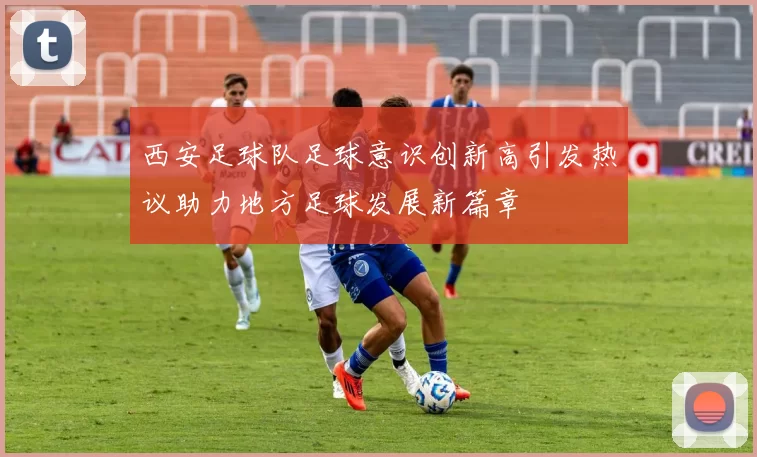 西安足球队足球意识创新高引发热议助力地方足球发展新篇章