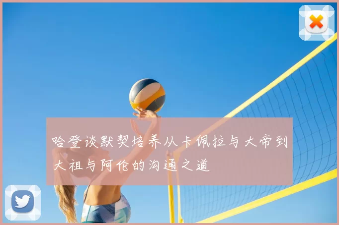哈登谈默契培养从卡佩拉与大帝到大祖与阿伦的沟通之道